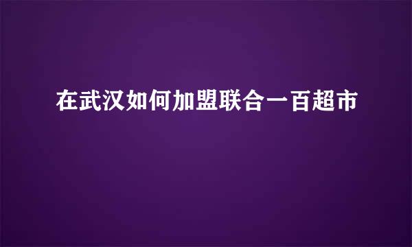 在武汉如何加盟联合一百超市