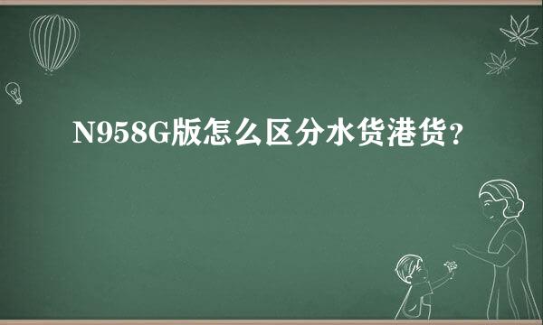 N958G版怎么区分水货港货？