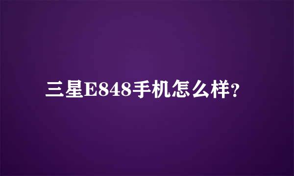 三星E848手机怎么样？