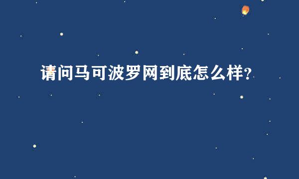 请问马可波罗网到底怎么样？