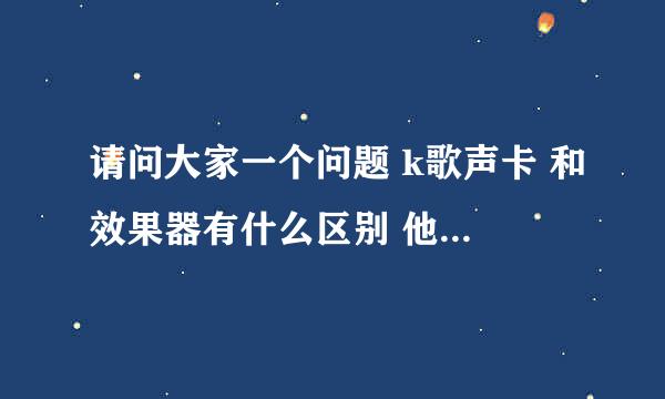 请问大家一个问题 k歌声卡 和效果器有什么区别 他们的功能有什么不同 那个更好些 求详细