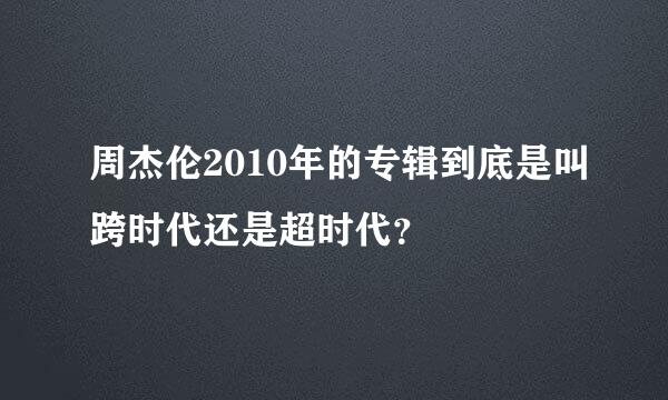 周杰伦2010年的专辑到底是叫跨时代还是超时代？