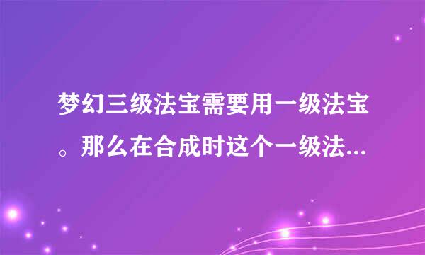 梦幻三级法宝需要用一级法宝。那么在合成时这个一级法宝怎么弄？放哪？