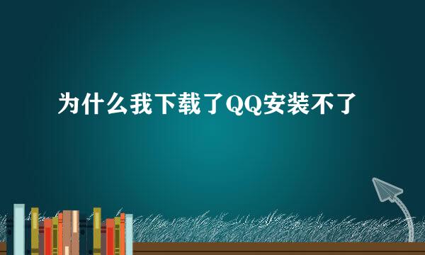 为什么我下载了QQ安装不了