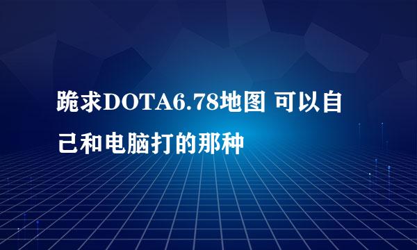 跪求DOTA6.78地图 可以自己和电脑打的那种