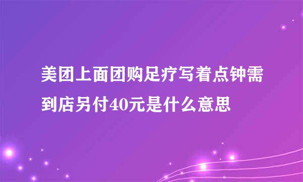 美团上面团购足疗写着点钟需到店另付40元是什么意思