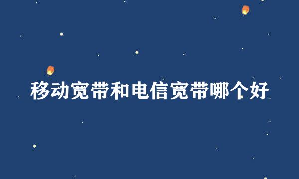 移动宽带和电信宽带哪个好