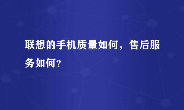 联想的手机质量如何，售后服务如何？