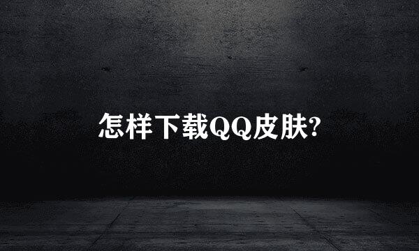 怎样下载QQ皮肤?