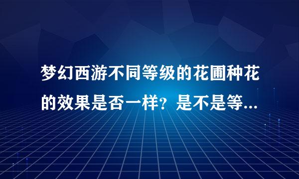 梦幻西游不同等级的花圃种花的效果是否一样？是不是等级高的花圃种出来的就好？