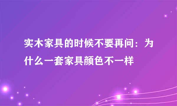 实木家具的时候不要再问：为什么一套家具颜色不一样