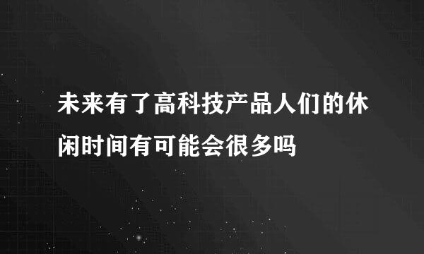 未来有了高科技产品人们的休闲时间有可能会很多吗