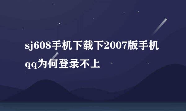 sj608手机下载下2007版手机qq为何登录不上