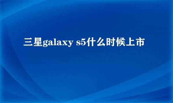 三星galaxy s5什么时候上市