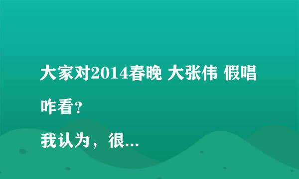 大家对2014春晚 大张伟 假唱咋看？
我认为，很牛逼 ， 有事没事你也鼓捣一个去啊！ 还说按那样谁都是大明星，可是你和人家是一个高度吗？人家嗓门好。 你有事没事也试着来一个啊！