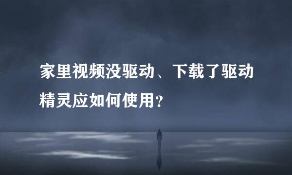 家里视频没驱动、下载了驱动精灵应如何使用？