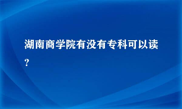 湖南商学院有没有专科可以读?