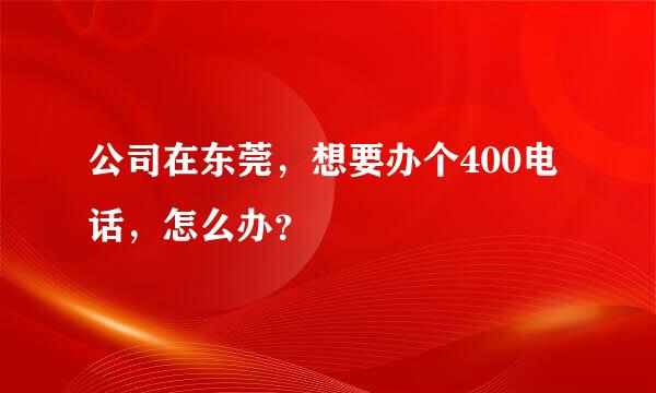 公司在东莞，想要办个400电话，怎么办？