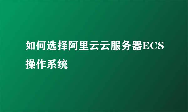 如何选择阿里云云服务器ECS操作系统