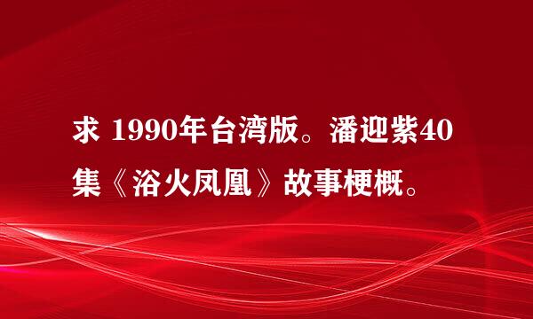 求 1990年台湾版。潘迎紫40集《浴火凤凰》故事梗概。