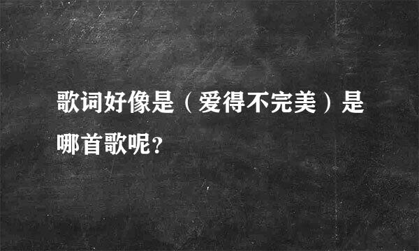 歌词好像是（爱得不完美）是哪首歌呢？