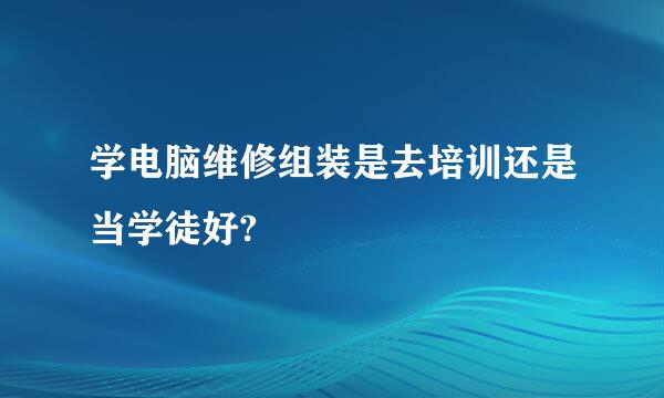 学电脑维修组装是去培训还是当学徒好?