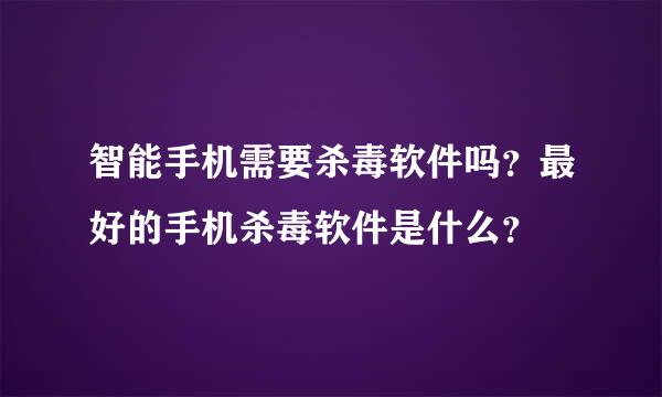 智能手机需要杀毒软件吗？最好的手机杀毒软件是什么？