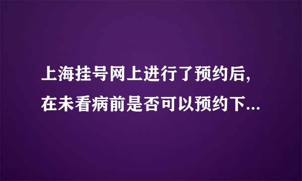 上海挂号网上进行了预约后,在未看病前是否可以预约下次看病时间?