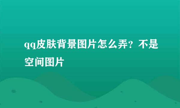 qq皮肤背景图片怎么弄？不是空间图片