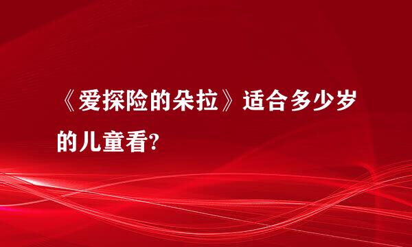 《爱探险的朵拉》适合多少岁的儿童看?