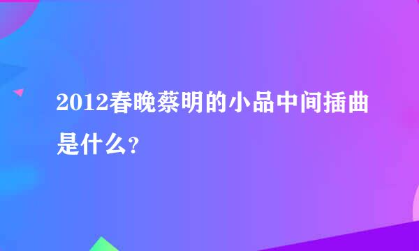 2012春晚蔡明的小品中间插曲是什么？