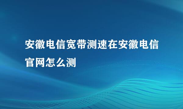 安徽电信宽带测速在安徽电信官网怎么测