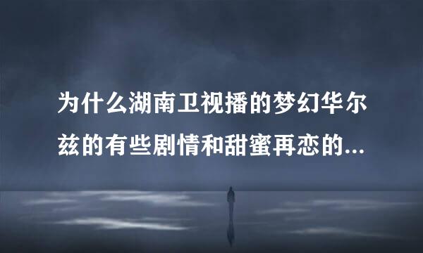 为什么湖南卫视播的梦幻华尔兹的有些剧情和甜蜜再恋的一模一样啊？