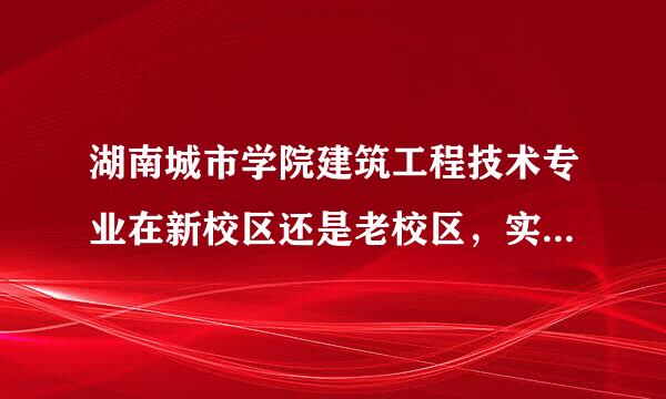 湖南城市学院建筑工程技术专业在新校区还是老校区，实力如何？住宿条件如何？不要复制的。