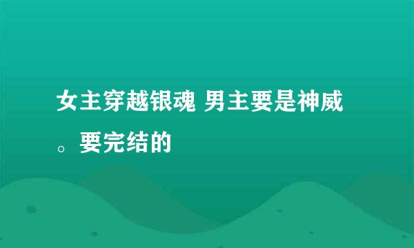 女主穿越银魂 男主要是神威。要完结的