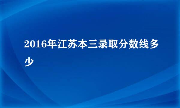 2016年江苏本三录取分数线多少