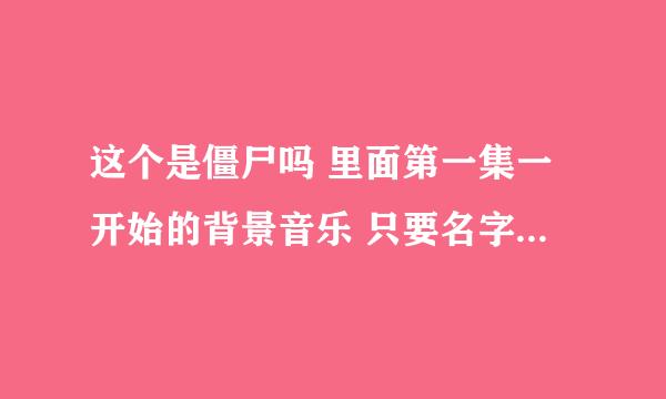 这个是僵尸吗 里面第一集一开始的背景音乐 只要名字就可以 注意：是背景音乐 不要什么主题曲，片尾曲之类