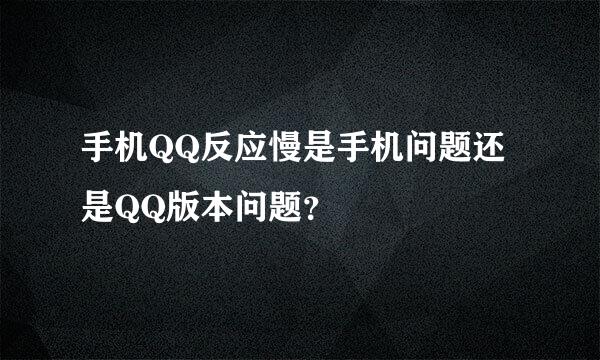 手机QQ反应慢是手机问题还是QQ版本问题？