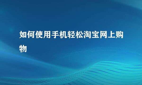 如何使用手机轻松淘宝网上购物