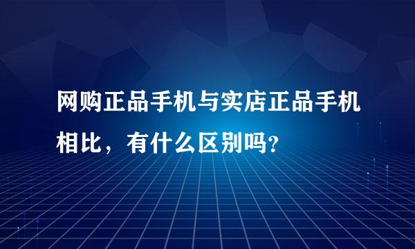 网购正品手机与实店正品手机相比，有什么区别吗？