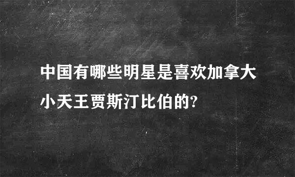 中国有哪些明星是喜欢加拿大小天王贾斯汀比伯的?