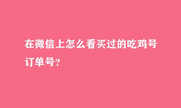 在微信上怎么看买过的吃鸡号订单号？