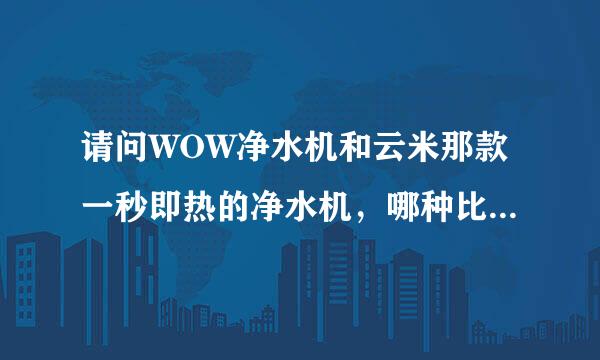 请问WOW净水机和云米那款一秒即热的净水机，哪种比较值得买啊？