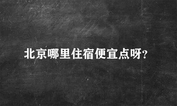 北京哪里住宿便宜点呀？