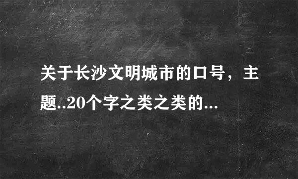 关于长沙文明城市的口号，主题..20个字之类之类的...急~...！