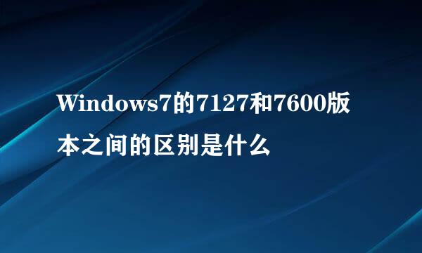 Windows7的7127和7600版本之间的区别是什么