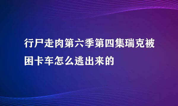 行尸走肉第六季第四集瑞克被困卡车怎么逃出来的