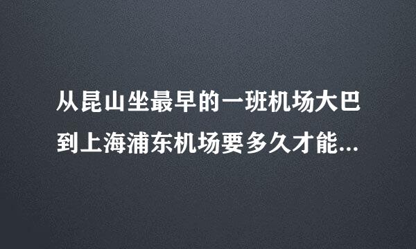 从昆山坐最早的一班机场大巴到上海浦东机场要多久才能到？我8点50的飞机！！谢谢了哈！！！