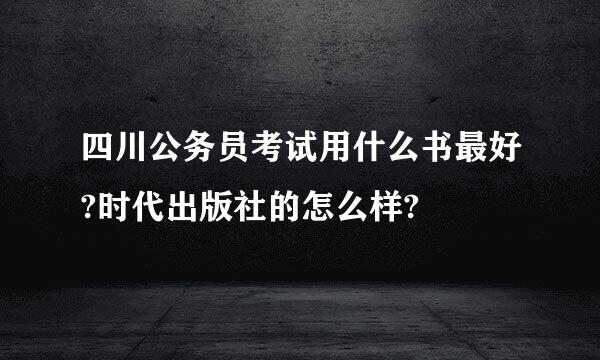 四川公务员考试用什么书最好?时代出版社的怎么样?