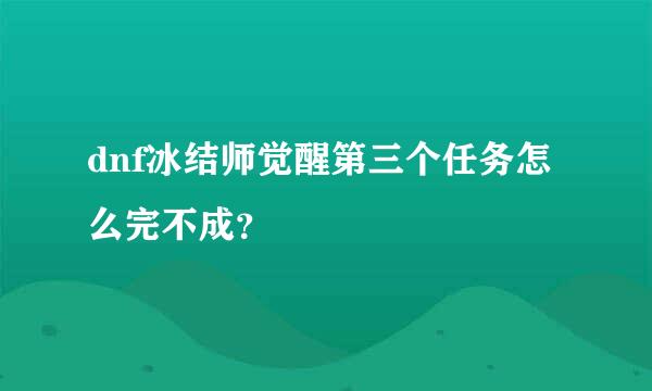 dnf冰结师觉醒第三个任务怎么完不成？